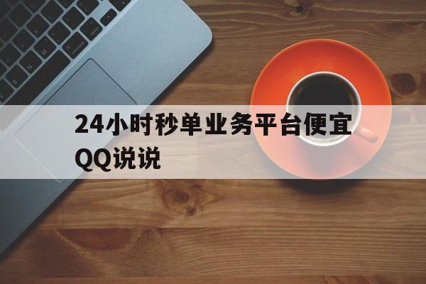 24小时秒单业务平台便宜QQ说说(24小时秒单业务网  2020年销量第一,24小时在线业务网)