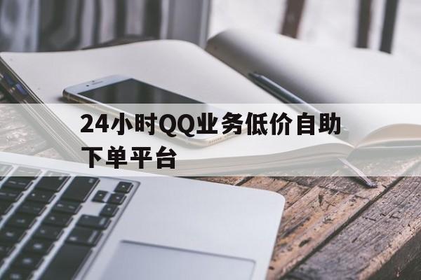 24小时QQ业务低价自助下单平台的简单介绍